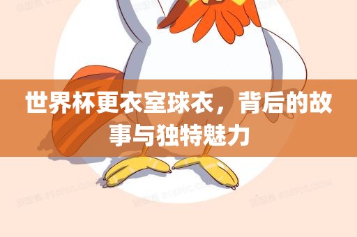 世界杯更衣室球衣，背后的故事与独特魅力