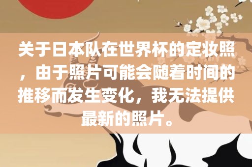 关于日本队在世界杯的定妆照，由于照片可能会随着时间的推移而发生变化，我无法提供最新的照片。