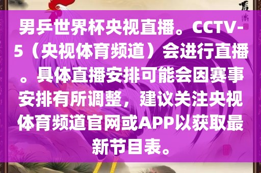 男乒世界杯央视直播。CCTV-5（央视体育频道）会进行直播。具体直播安排可能会因赛事安排有所调整，建议关注央视体育频道官网或APP以获取最新节目表。