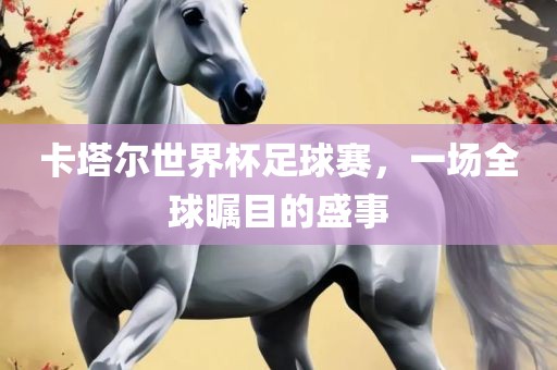 卡塔尔世界杯足球赛，一场全球瞩目的盛事