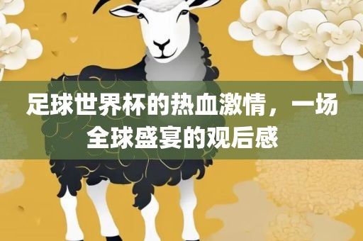 足球世界杯的热血激情，一场全球盛宴的观后感