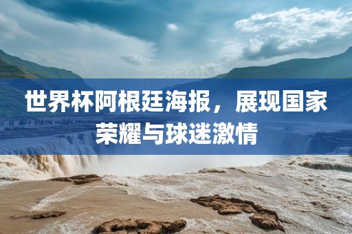 世界杯阿根廷海报，展现国家荣耀与球迷激情