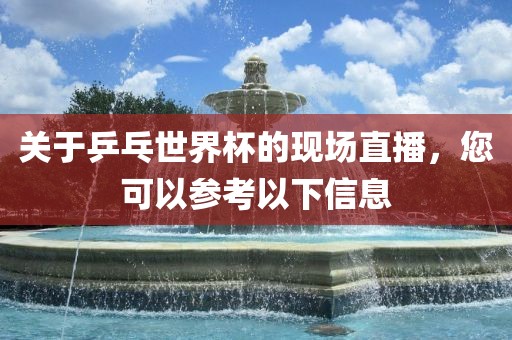 关于乒乓世界杯的现场直播，您可以参考以下信息