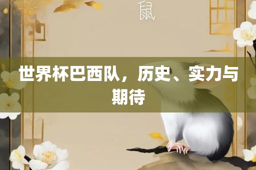 世界杯巴西队，历史、实力与期待