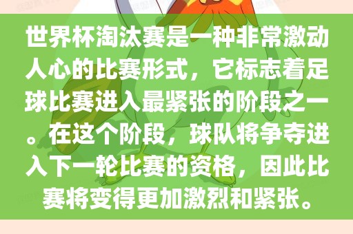 世界杯淘汰赛是一种非常激动人心的比赛形式，它标志着足球比赛进入最紧张的阶段之一。在这个阶段，球队将争夺进入下一轮比赛的资格，因此比赛将变得更加激烈和紧张。