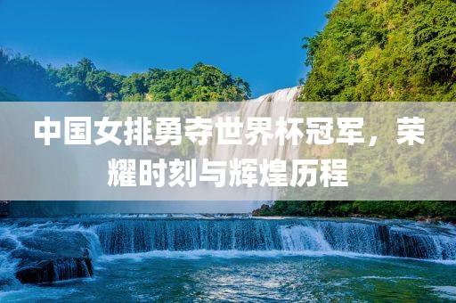 中国女排勇夺世界杯冠军，荣耀时刻与辉煌历程