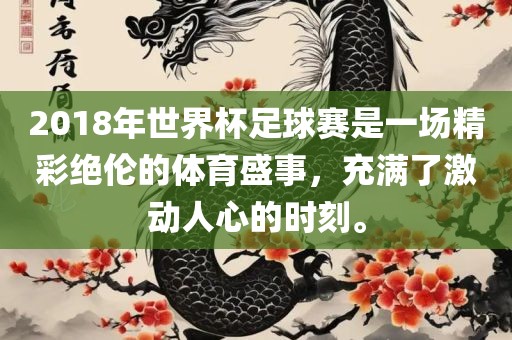 2018年世界杯足球赛是一场精彩绝伦的体育盛事，充满了激动人心的时刻。