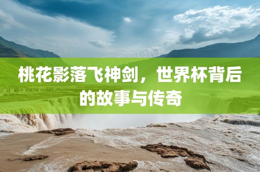 桃花影落飞神剑，世界杯背后的故事与传奇