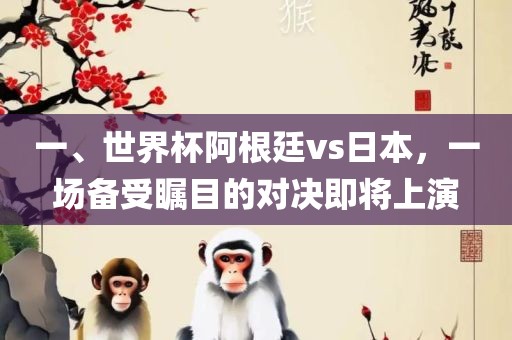 一、世界杯阿根廷vs日本，一场备受瞩目的对决即将上演