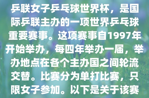 世界杯乒乓球女子赛是指国际乒联女子乒乓球世界杯，是国际乒联主办的一项世界乒乓球重要赛事。这项赛事自1997年开始举办，每四年举办一届，举办地点在各个主办国之间轮流交替。比赛分为单打比赛，只限女子参加。以下是关于该赛事的一些详细信息