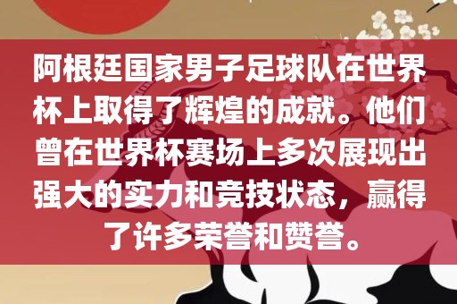 阿根廷国家男子足球队在世界杯上取得了辉煌的成就。他们曾在世界杯赛场上多次展现出强大的实力和竞技状态，赢得了许多荣誉和赞誉。