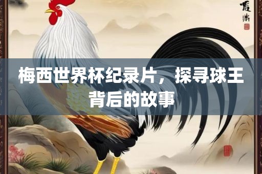 梅西世界杯纪录片，探寻球王背后的故事
