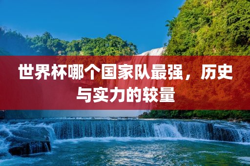 世界杯哪个国家队最强，历史与实力的较量