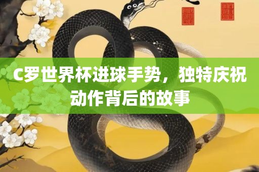 C罗世界杯进球手势，独特庆祝动作背后的故事