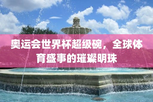奥运会世界杯超级碗，全球体育盛事的璀璨明珠