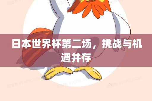 日本世界杯第二场，挑战与机遇并存