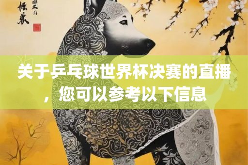 关于乒乓球世界杯决赛的直播，您可以参考以下信息