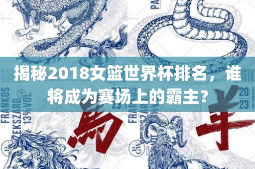 揭秘2018女篮世界杯排名，谁将成为赛场上的霸主？
