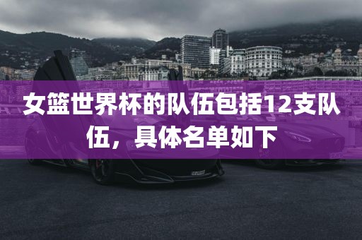 女篮世界杯的队伍包括12支队伍，具体名单如下