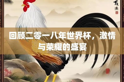 回顾二零一八年世界杯，激情与荣耀的盛宴