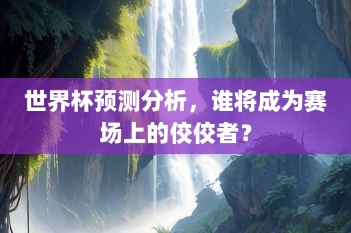 世界杯预测分析，谁将成为赛场上的佼佼者？眉山市正发家政服务有限公司
