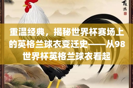 重温经典，揭秘世界杯赛场上的英格兰球衣变迁史——从98世界杯英格兰球衣看起