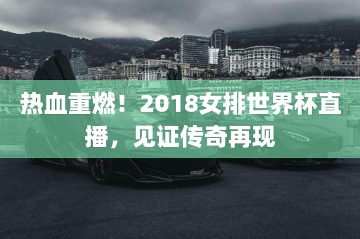 热血重燃！2018女排世界杯直播，见证传奇再现