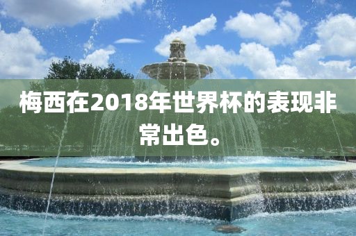 梅西在2018年世界杯的表现非常出色。