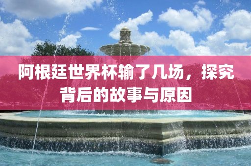 阿根廷世界杯输了几场，探究背后的故事与原因
