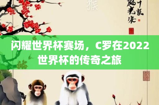 闪耀世界杯赛场，C罗在2022世界杯的传奇之旅