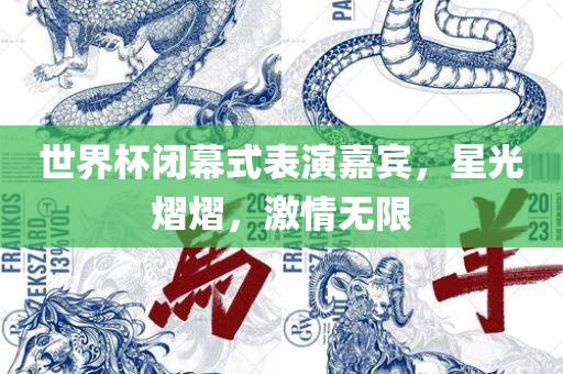 世界杯闭幕式表演嘉宾，星光熠熠，激情无限