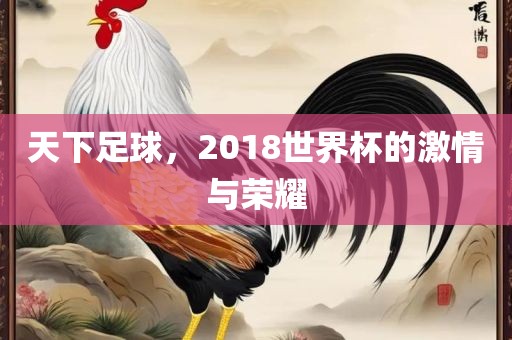 天下足球，2018世界杯的激情与荣耀