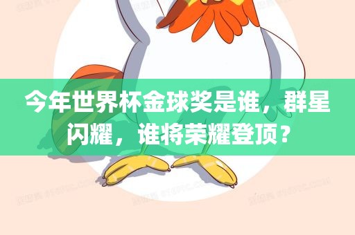 今年世界杯金球奖是谁，群星闪耀，谁将荣耀登顶？