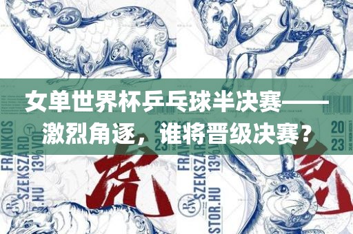 女单世界杯乒乓球半决赛——激烈角逐，谁将晋级决赛？