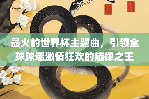 最火的世界杯主题曲，引领全球球迷激情狂欢的旋律之王