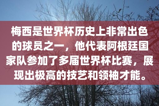 梅西是世界杯历史上非常出色的球员之一，他代表阿根廷国家队参加了多届世界杯比赛，展现出极高的技艺和领袖才能。