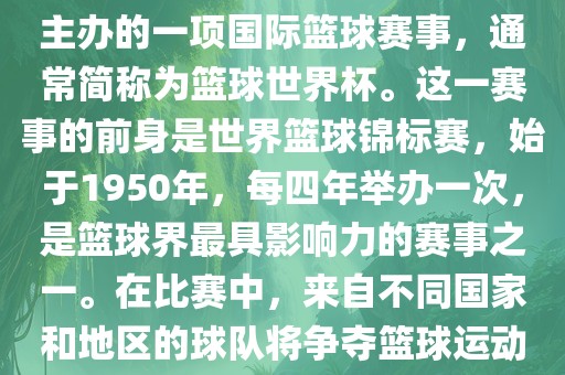 男篮世界杯是国际篮球联合会主办的一项国际篮球赛事，通常简称为篮球世界杯。这一赛事的前身是世界篮球锦标赛，始于1950年，每四年举办一次，是篮球界最具影响力的赛事之一。在比赛中，来自不同国家和地区的球队将争夺篮球运动的最高荣誉。