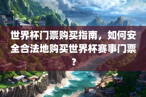世界杯门票购买指南，如何安全合法地购买世界杯赛事门票？