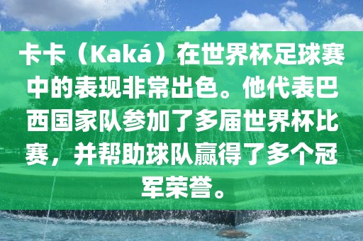 卡卡（Kaká）在世界杯足球赛中的表现非常出色。他代表巴西国家队参加了多届世界杯比赛，并帮助球队赢得了多个冠军荣誉。