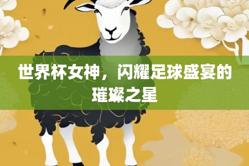世界杯女神，闪耀足球盛宴的璀璨之星