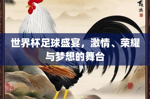 世界杯足球盛宴，激情、荣耀与梦想的舞台