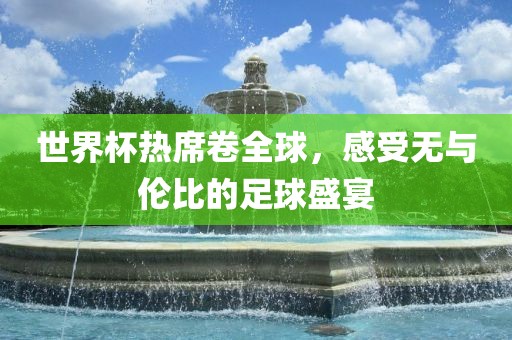 世界杯热席卷全球，感受无与伦比的足球盛宴