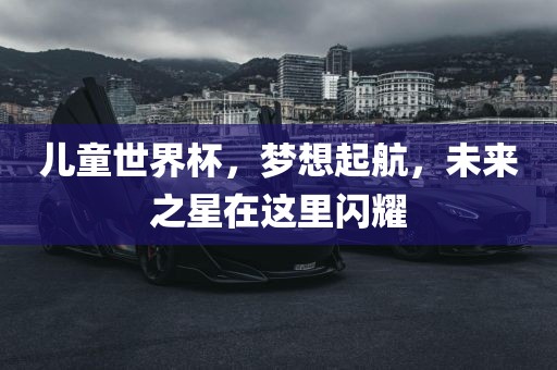 儿童世界杯，梦想起航，未来之星在这里闪耀
