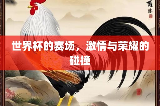世界杯的赛场，激情与荣耀的碰撞