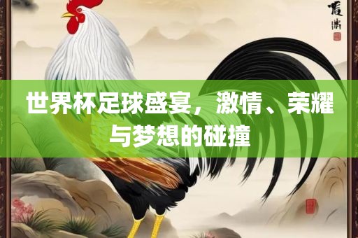 世界杯足球盛宴，激情、荣耀与梦想的碰撞