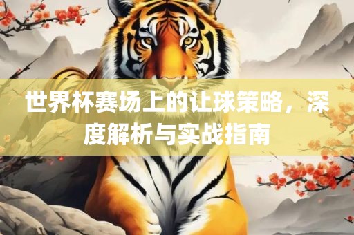 世界杯赛场上的让球策略，深度解析与实战指南
