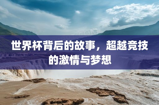 世界杯背后的故事，超越竞技的激情与梦想