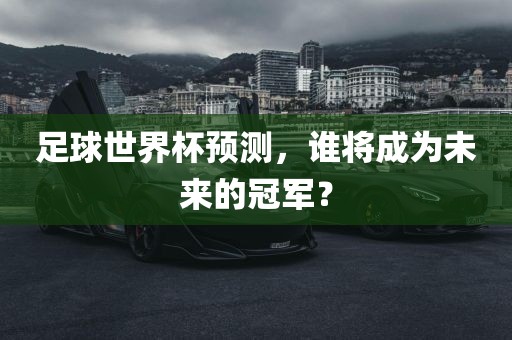 足球世界杯预测，谁将成为未来的冠军？