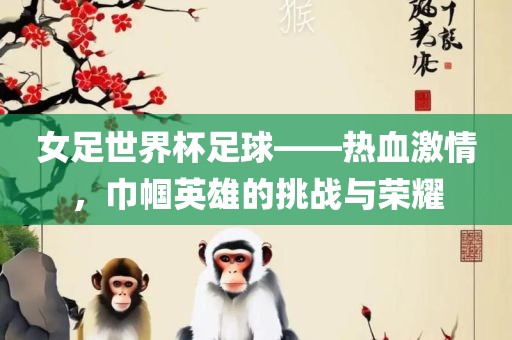 女足世界杯足球——热血激情，巾帼英雄的挑战与荣耀