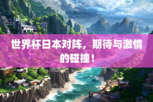 世界杯日本对阵，期待与激情的碰撞！